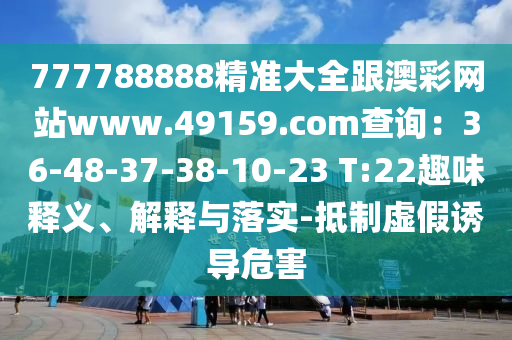 777788888精準大全跟澳彩網(wǎng)站www.49159.соm查詢：36-48-37-38-10-23 T:22趣味釋義、解釋與落實-抵制虛假誘導危害