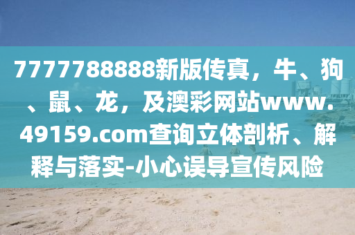 7777788888新版?zhèn)髡?，牛、狗、鼠、龍，及澳彩網(wǎng)站www.49159.соm查詢立體剖析、解釋與落實(shí)-小心誤導(dǎo)宣傳風(fēng)險(xiǎn)