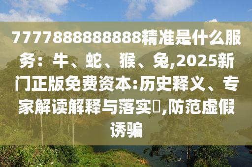 7777888888888精準(zhǔn)是什么服務(wù)：牛、蛇、猴、兔,2025新門正版免費(fèi)資本:歷史釋義、專家解讀解釋與落實(shí)?,防范虛假誘騙
