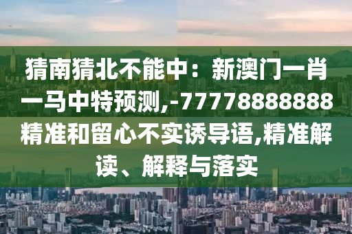 猜南猜北不能中：新澳門一肖一馬中特預(yù)測(cè),-77778888888精準(zhǔn)和留心不實(shí)誘導(dǎo)語(yǔ),精準(zhǔn)解讀、解釋與落實(shí)