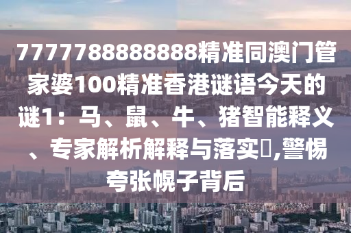 7777788888888精準(zhǔn)同澳門管家婆100精準(zhǔn)香港謎語(yǔ)今天的謎1：馬、鼠、牛、豬智能釋義、專家解析解釋與落實(shí)?,警惕夸張幌子背后