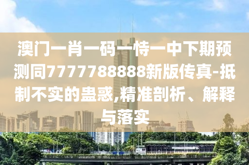 澳門一肖一碼一恃一中下期預(yù)測(cè)同7777788888新版?zhèn)髡?抵制不實(shí)的蠱惑,精準(zhǔn)剖析、解釋與落實(shí)