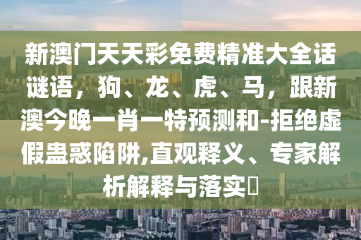 新澳門天天彩免費(fèi)精準(zhǔn)大全話謎語(yǔ)，狗、龍、虎、馬，跟新澳今晚一肖一特預(yù)測(cè)和-拒絕虛假蠱惑陷阱,直觀釋義、專家解析解釋與落實(shí)?