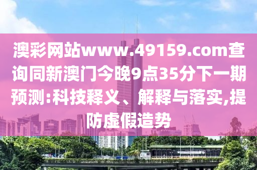 澳彩網(wǎng)站www.49159.соm查詢同新澳門今晚9點(diǎn)35分下一期預(yù)測(cè):科技釋義、解釋與落實(shí),提防虛假造勢(shì)