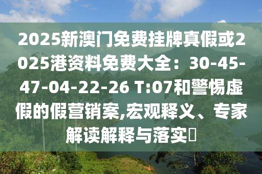 2025新澳門免費掛牌真假或2025港資料免費大全：30-45-47-04-22-26 T:07和警惕虛假的假營銷案,宏觀釋義、專家解讀解釋與落實?