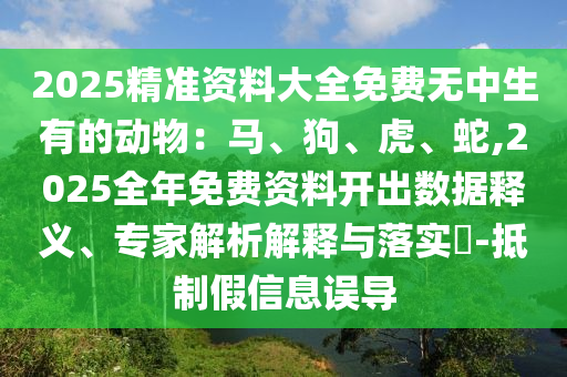 2025精準資料大全免費無中生有的動物：馬、狗、虎、蛇,2025全年免費資料開出數(shù)據(jù)釋義、專家解析解釋與落實?-抵制假信息誤導