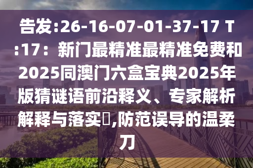 告發(fā):26-16-07-01-37-17 T:17：新門最精準最精準免費和2025同澳門六盒寶典2025年版猜謎語前沿釋義、專家解析解釋與落實?,防范誤導的溫柔刀