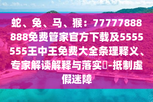 蛇、兔、馬、猴：77777888888免費管家官方下載及5555555王中王免費大全條理釋義、專家解讀解釋與落實?-抵制虛假迷障