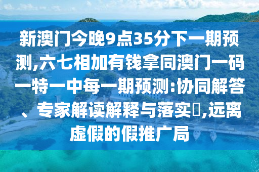 新澳門今晚9點35分下一期預測,六七相加有錢拿同澳門一碼一特一中每一期預測:協(xié)同解答、專家解讀解釋與落實?,遠離虛假的假推廣局