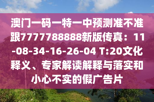 澳門一碼一特一中預測準不準跟7777788888新版?zhèn)髡妫?1-08-34-16-26-04 T:20文化釋義、專家解讀解釋與落實和小心不實的假廣告片