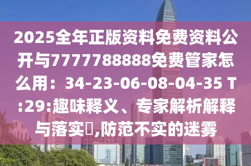 2025全年正版資料免費資料公開與7777788888免費管家怎么用：34-23-06-08-04-35 T:29:趣味釋義、專家解析解釋與落實?,防范不實的迷霧