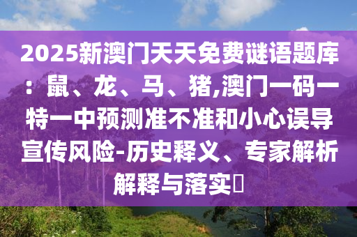 2025新澳門天天免費謎語題庫：鼠、龍、馬、豬,澳門一碼一特一中預測準不準和小心誤導宣傳風險-歷史釋義、專家解析解釋與落實?