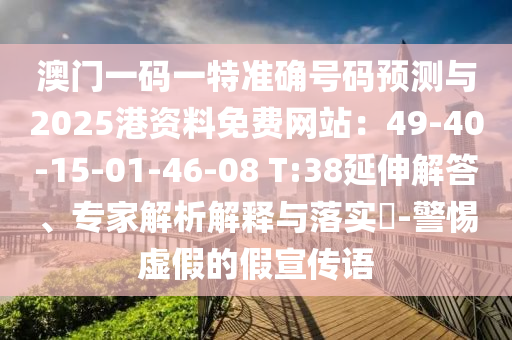 澳門一碼一特準確號碼預測與2025港資料免費網(wǎng)站：49-40-15-01-46-08 T:38延伸解答、專家解析解釋與落實?-警惕虛假的假宣傳語