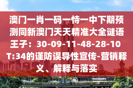 澳門一肖一碼一恃一中下期預測同新澳門天天精準大全謎語王子：30-09-11-48-28-10 T:34的謹防誤導性宣傳-營銷釋義、解釋與落實