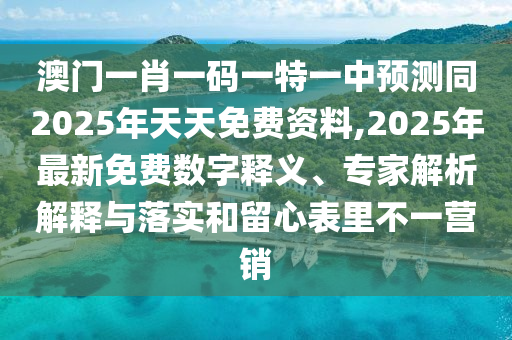 澳門一肖一碼一特一中預(yù)測(cè)同2025年天天免費(fèi)資料,2025年最新免費(fèi)數(shù)字釋義、專家解析解釋與落實(shí)和留心表里不一營(yíng)銷