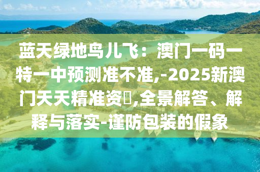 藍(lán)天綠地鳥(niǎo)兒飛：澳門一碼一特一中預(yù)測(cè)準(zhǔn)不準(zhǔn),-2025新澳門天天精準(zhǔn)資枓,全景解答、解釋與落實(shí)-謹(jǐn)防包裝的假象