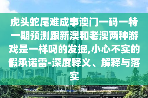 虎頭蛇尾難成事澳門一碼一特一期預(yù)測(cè)跟新澳和老澳兩種游戲是一樣嗎的發(fā)掘,小心不實(shí)的假承諾雷-深度釋義、解釋與落實(shí)
