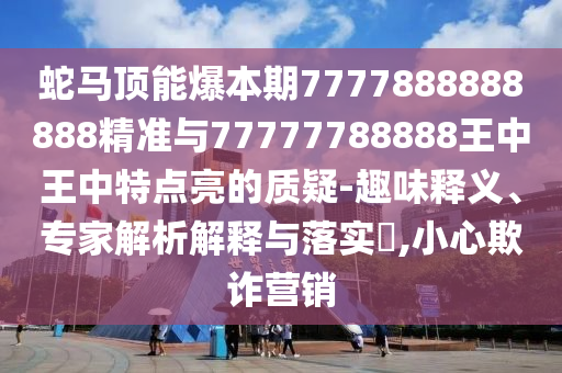 蛇馬頂能爆本期7777888888888精準(zhǔn)與77777788888王中王中特點(diǎn)亮的質(zhì)疑-趣味釋義、專家解析解釋與落實(shí)?,小心欺詐營(yíng)銷