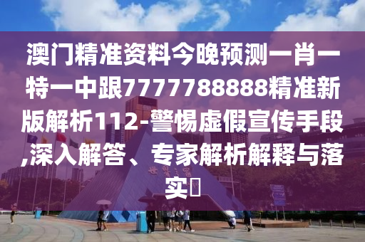 澳門精準(zhǔn)資料今晚預(yù)測(cè)一肖一特一中跟7777788888精準(zhǔn)新版解析112-警惕虛假宣傳手段,深入解答、專家解析解釋與落實(shí)?
