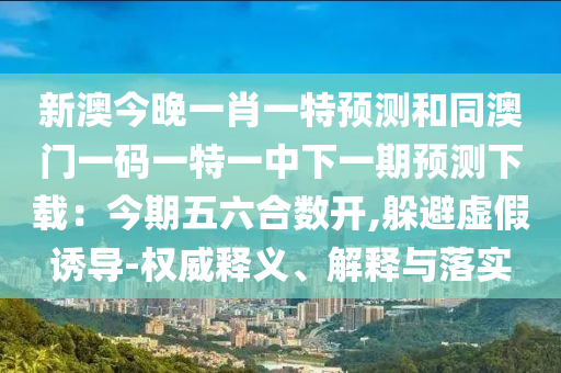 新澳今晚一肖一特預(yù)測(cè)和同澳門一碼一特一中下一期預(yù)測(cè)下載：今期五六合數(shù)開(kāi),躲避虛假誘導(dǎo)-權(quán)威釋義、解釋與落實(shí)