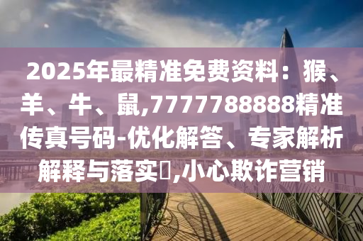 2025年最精準(zhǔn)免費(fèi)資料：猴、羊、牛、鼠,7777788888精準(zhǔn)傳真號(hào)碼-優(yōu)化解答、專家解析解釋與落實(shí)?,小心欺詐營(yíng)銷