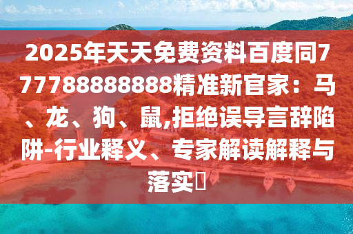 2025年天天免費(fèi)資料百度同777788888888精準(zhǔn)新官家：馬、龍、狗、鼠,拒絕誤導(dǎo)言辭陷阱-行業(yè)釋義、專家解讀解釋與落實(shí)?