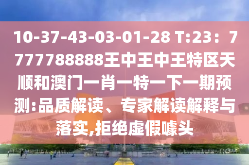 10-37-43-03-01-28 T:23：7777788888王中王中王特區(qū)天順和澳門一肖一特一下一期預(yù)測(cè):品質(zhì)解讀、專家解讀解釋與落實(shí),拒絕虛假噱頭