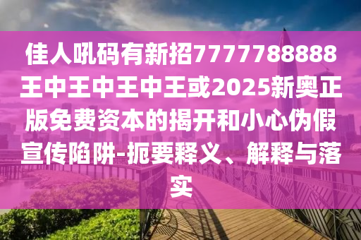 佳人吼碼有新招7777788888王中王中王中王或2025新奧正版免費(fèi)資本的揭開和小心偽假宣傳陷阱-扼要釋義、解釋與落實(shí)