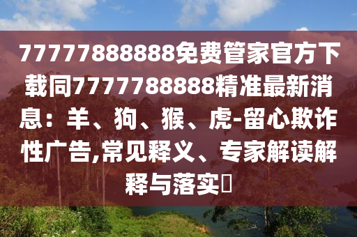 77777888888免費(fèi)管家官方下載同7777788888精準(zhǔn)最新消息：羊、狗、猴、虎-留心欺詐性廣告,常見(jiàn)釋義、專家解讀解釋與落實(shí)?