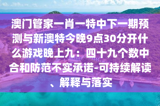 澳門管家一肖一特中下一期預(yù)測(cè)與新澳特今晚9點(diǎn)30分開什么游戲晚上九：四十九個(gè)數(shù)中合和防范不實(shí)承諾-可持續(xù)解讀、解釋與落實(shí)