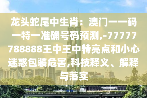 龍頭蛇尾中生肖：澳門一一碼一特一準(zhǔn)確號(hào)碼預(yù)測(cè),-77777788888王中王中特亮點(diǎn)和小心迷惑包裝危害,科技釋義、解釋與落實(shí)