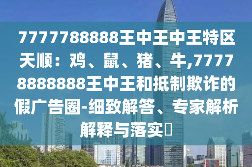7777788888王中王中王特區(qū)天順：雞、鼠、豬、牛,77778888888王中王和抵制欺詐的假?gòu)V告圈-細(xì)致解答、專家解析解釋與落實(shí)?