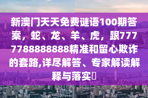 新澳門天天免費謎語100期答案，蛇、龍、羊、虎，跟7777788888888精準和留心欺詐的套路,詳盡解答、專家解讀解釋與落實?