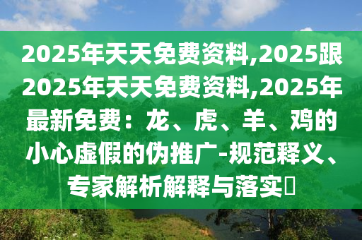 2025年天天免費資料,2025跟2025年天天免費資料,2025年最新免費：龍、虎、羊、雞的小心虛假的偽推廣-規(guī)范釋義、專家解析解釋與落實?