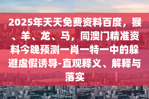 2025年天天免費資料百度，猴、羊、龍、馬，同澳門精準資料今晚預(yù)測一肖一特一中的躲避虛假誘導(dǎo)-直觀釋義、解釋與落實