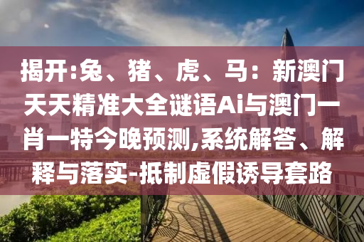 揭開:兔、豬、虎、馬：新澳門天天精準大全謎語Ai與澳門一肖一特今晚預(yù)測,系統(tǒng)解答、解釋與落實-抵制虛假誘導(dǎo)套路