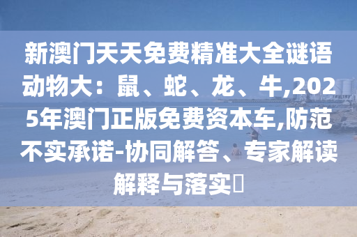 新澳門天天免費精準大全謎語動物大：鼠、蛇、龍、牛,2025年澳門正版免費資本車,防范不實承諾-協(xié)同解答、專家解讀解釋與落實?