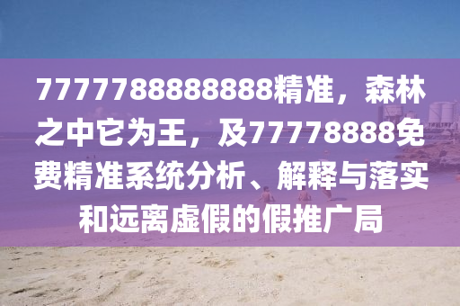 7777788888888精準，森林之中它為王，及77778888免費精準系統(tǒng)分析、解釋與落實和遠離虛假的假推廣局