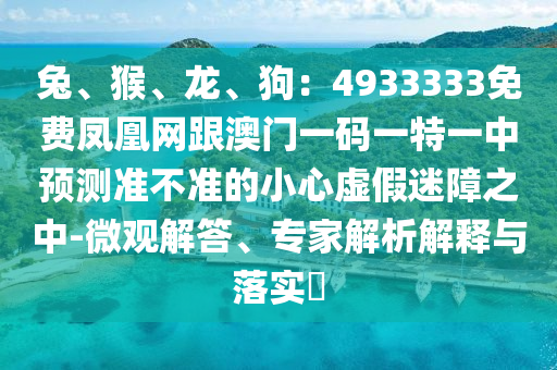 兔、猴、龍、狗：4933333免費鳳凰網(wǎng)跟澳門一碼一特一中預(yù)測準不準的小心虛假迷障之中-微觀解答、專家解析解釋與落實?