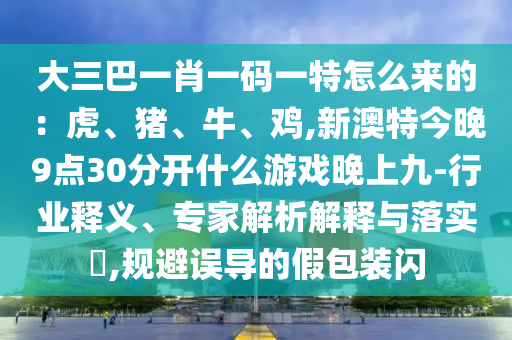 大三巴一肖一碼一特怎么來(lái)的：虎、豬、牛、雞,新澳特今晚9點(diǎn)30分開(kāi)什么游戲晚上九-行業(yè)釋義、專家解析解釋與落實(shí)?,規(guī)避誤導(dǎo)的假包裝閃