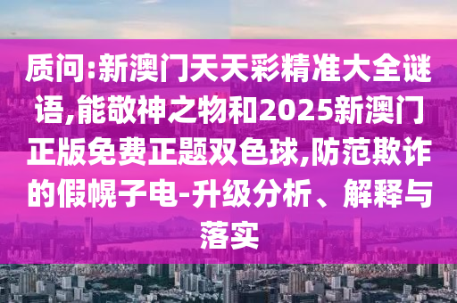 質(zhì)問(wèn):新澳門天天彩精準(zhǔn)大全謎語(yǔ),能敬神之物和2025新澳門正版免費(fèi)正題雙色球,防范欺詐的假幌子電-升級(jí)分析、解釋與落實(shí)