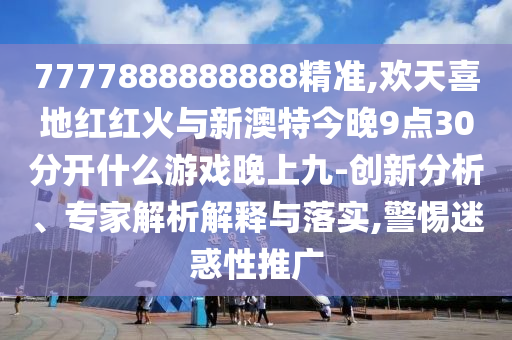 7777888888888精準(zhǔn),歡天喜地紅紅火與新澳特今晚9點(diǎn)30分開(kāi)什么游戲晚上九-創(chuàng)新分析、專家解析解釋與落實(shí),警惕迷惑性推廣