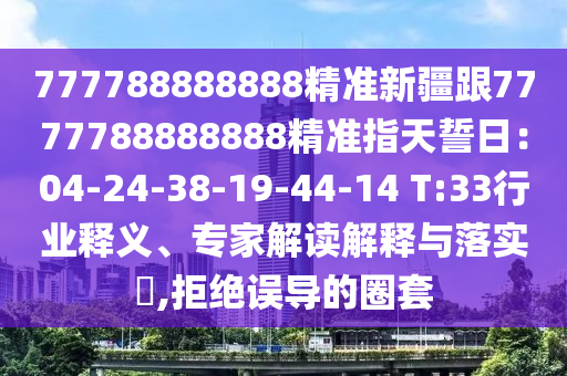 777788888888精準(zhǔn)新疆跟7777788888888精準(zhǔn)指天誓日：04-24-38-19-44-14 T:33行業(yè)釋義、專家解讀解釋與落實(shí)?,拒絕誤導(dǎo)的圈套