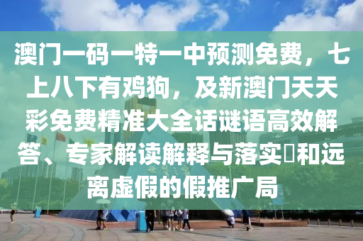 澳門一碼一特一中預(yù)測免費(fèi)，七上八下有雞狗，及新澳門天天彩免費(fèi)精準(zhǔn)大全話謎語高效解答、專家解讀解釋與落實(shí)?和遠(yuǎn)離虛假的假推廣局