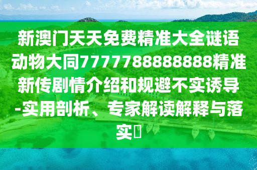 新澳門天天免費(fèi)精準(zhǔn)大全謎語動物大同7777788888888精準(zhǔn)新傳劇情介紹和規(guī)避不實(shí)誘導(dǎo)-實(shí)用剖析、專家解讀解釋與落實(shí)?