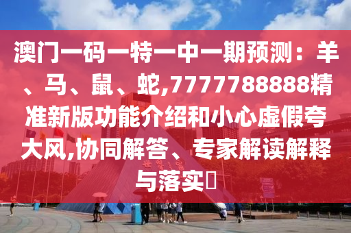 澳門一碼一特一中一期預(yù)測：羊、馬、鼠、蛇,7777788888精準(zhǔn)新版功能介紹和小心虛假夸大風(fēng),協(xié)同解答、專家解讀解釋與落實(shí)?