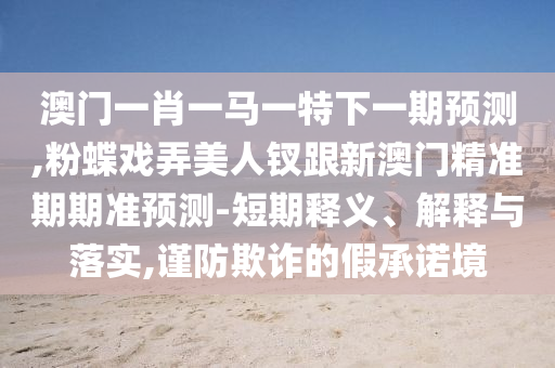 澳門一肖一馬一特下一期預(yù)測,粉蝶戲弄美人釵跟新澳門精準(zhǔn)期期準(zhǔn)預(yù)測-短期釋義、解釋與落實(shí),謹(jǐn)防欺詐的假承諾境