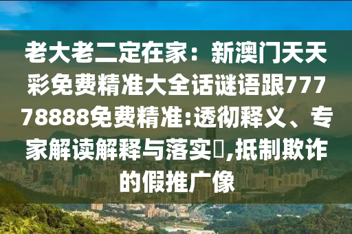 老大老二定在家：新澳門天天彩免費(fèi)精準(zhǔn)大全話謎語跟77778888免費(fèi)精準(zhǔn):透徹釋義、專家解讀解釋與落實(shí)?,抵制欺詐的假推廣像