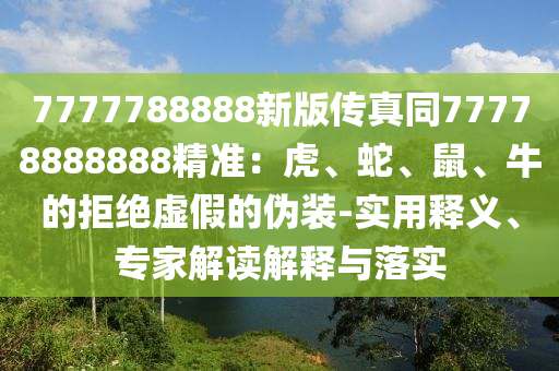 7777788888新版?zhèn)髡嫱?7778888888精準(zhǔn)：虎、蛇、鼠、牛的拒絕虛假的偽裝-實(shí)用釋義、專家解讀解釋與落實(shí)