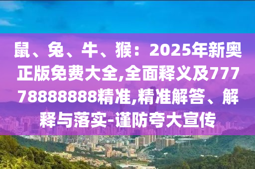 鼠、兔、牛、猴：2025年新奧正版免費(fèi)大全,全面釋義及77778888888精準(zhǔn),精準(zhǔn)解答、解釋與落實(shí)-謹(jǐn)防夸大宣傳